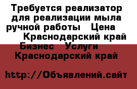 Требуется реализатор для реализации мыла ручной работы › Цена ­ 700 - Краснодарский край Бизнес » Услуги   . Краснодарский край